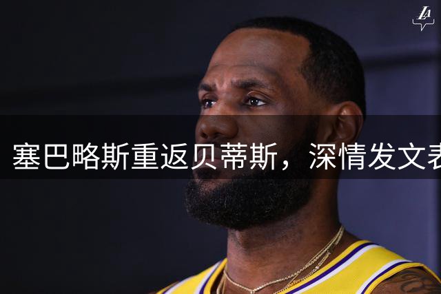 塞巴略斯重返贝蒂斯，深情发文表回归喜悦